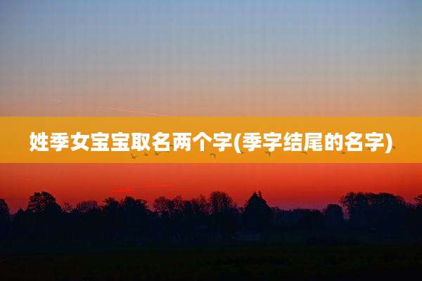 姓季女宝宝取名两个字(季字结尾的名字)