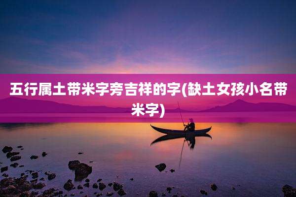 五行属土带米字旁吉祥的字(缺土女孩小名带米字)