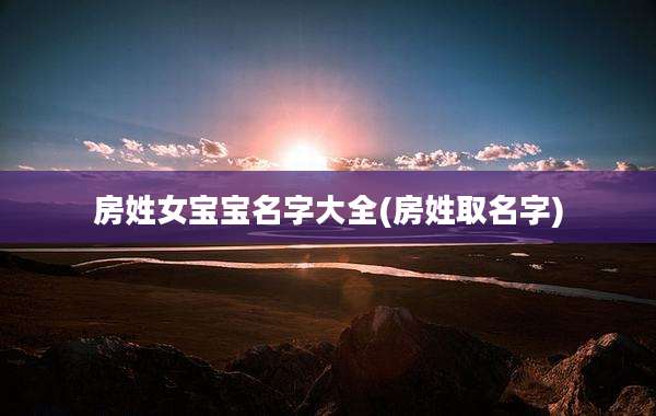 房姓女宝宝名字大全(房姓取名字)