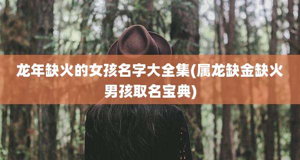 龙年缺火的女孩名字大全集(属龙缺金缺火男孩取名宝典)