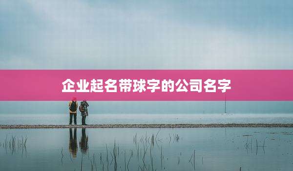 企业起名带球字的公司名字