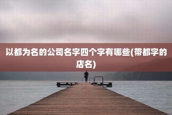 以都为名的公司名字四个字有哪些(带都字的店名)