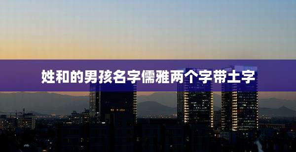 姓和的男孩名字儒雅两个字带土字