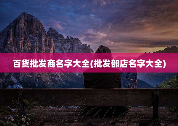 百货批发商名字大全(批发部店名字大全)