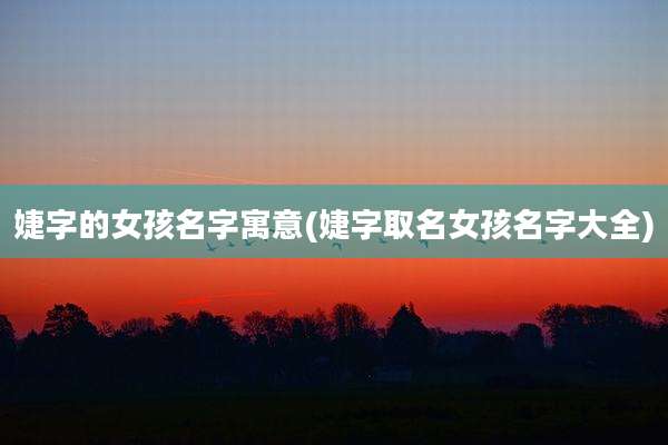 婕字的女孩名字寓意(婕字取名女孩名字大全)