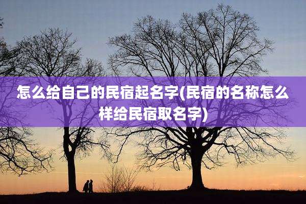 怎么给自己的民宿起名字(民宿的名称怎么样给民宿取名字)