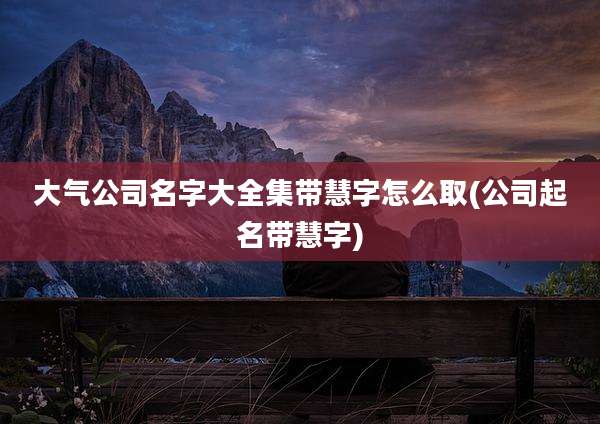 大气公司名字大全集带慧字怎么取(公司起名带慧字)