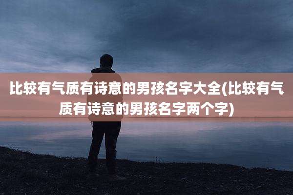 比较有气质有诗意的男孩名字大全(比较有气质有诗意的男孩名字两个字)