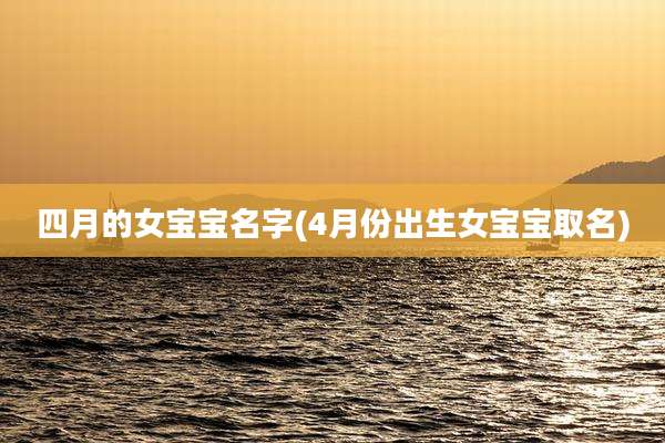 四月的女宝宝名字(4月份出生女宝宝取名)