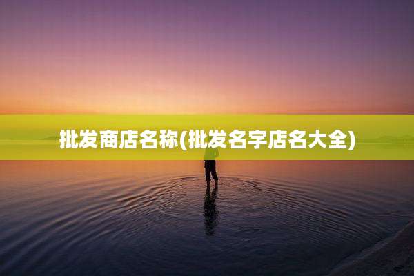 批发商店名称(批发名字店名大全)