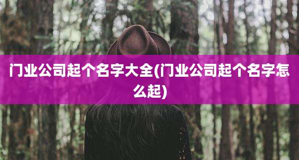 门业公司起个名字大全(门业公司起个名字怎么起)