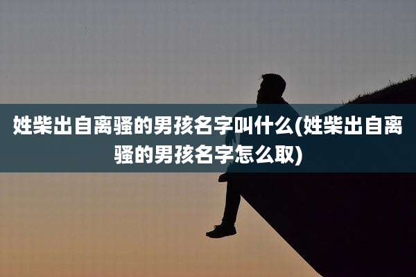 姓柴出自离骚的男孩名字叫什么(姓柴出自离骚的男孩名字怎么取)