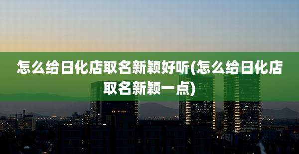 怎么给日化店取名新颖好听(怎么给日化店取名新颖一点)