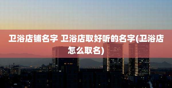 卫浴店铺名字 卫浴店取好听的名字(卫浴店怎么取名)