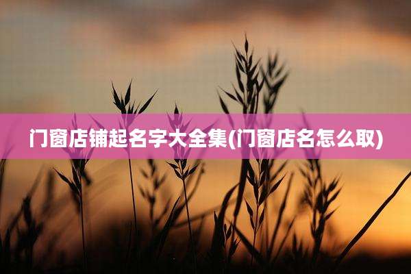 门窗店铺起名字大全集(门窗店名怎么取)