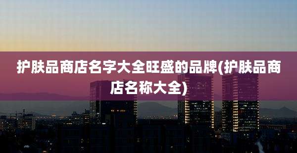 护肤品商店名字大全旺盛的品牌(护肤品商店名称大全)