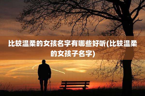 比较温柔的女孩名字有哪些好听(比较温柔的女孩子名字)