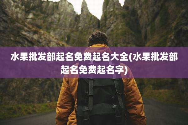 水果批发部起名免费起名大全(水果批发部起名免费起名字)