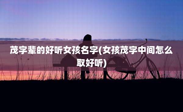 茂字辈的好听女孩名字(女孩茂字中间怎么取好听)