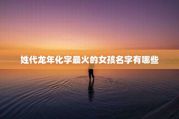 姓代龙年化字最火的女孩名字有哪些