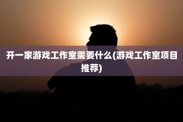 开一家游戏工作室需要什么(游戏工作室项目推荐)