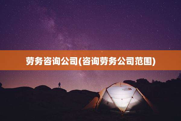 劳务咨询公司(咨询劳务公司范围)