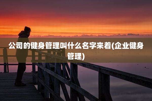 公司的健身管理叫什么名字来着(企业健身管理)