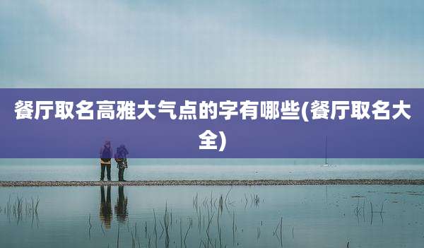餐厅取名高雅大气点的字有哪些(餐厅取名大全)