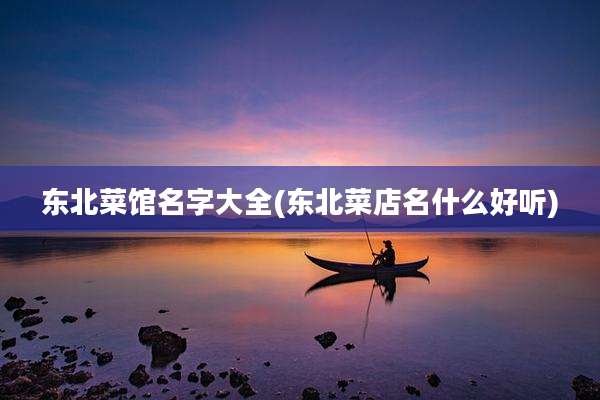 东北菜馆名字大全(东北菜店名什么好听)