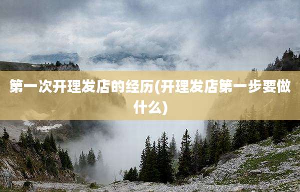 第一次开理发店的经历(开理发店第一步要做什么)