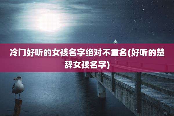 冷门好听的女孩名字绝对不重名(好听的楚辞女孩名字)