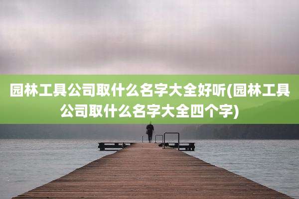园林工具公司取什么名字大全好听(园林工具公司取什么名字大全四个字)