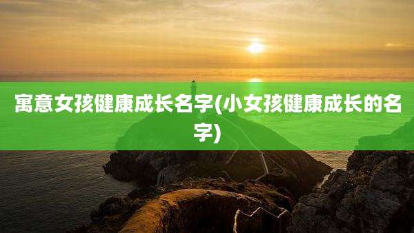 寓意女孩健康成长名字(小女孩健康成长的名字)