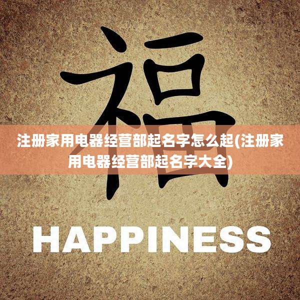 注册家用电器经营部起名字怎么起(注册家用电器经营部起名字大全)