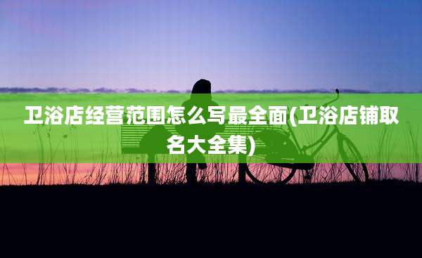 卫浴店经营范围怎么写最全面(卫浴店铺取名大全集)