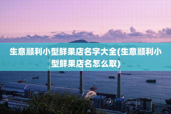 生意顺利小型鲜果店名字大全(生意顺利小型鲜果店名怎么取)
