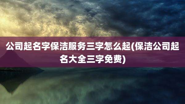 公司起名字保洁服务三字怎么起(保洁公司起名大全三字免费)