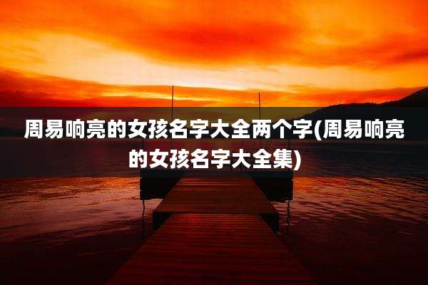 周易响亮的女孩名字大全两个字(周易响亮的女孩名字大全集)