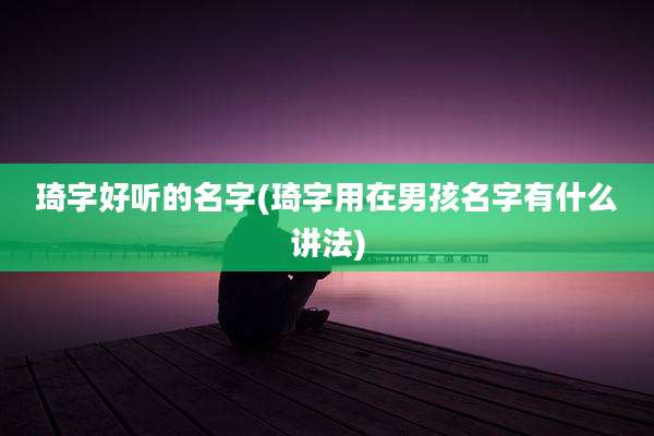 琦字好听的名字(琦字用在男孩名字有什么讲法)