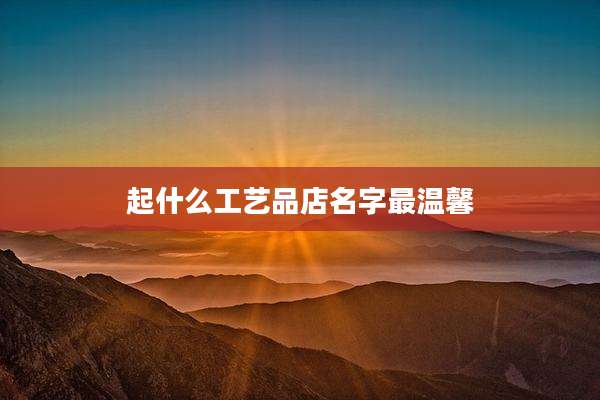 起什么工艺品店名字最温馨