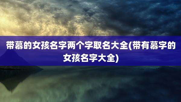带慕的女孩名字两个字取名大全(带有慕字的女孩名字大全)