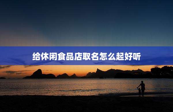 给休闲食品店取名怎么起好听
