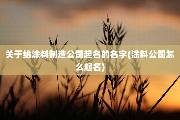 关于给涂料制造公司起名的名字(涂料公司怎么起名)
