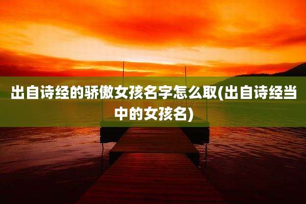 出自诗经的骄傲女孩名字怎么取(出自诗经当中的女孩名)