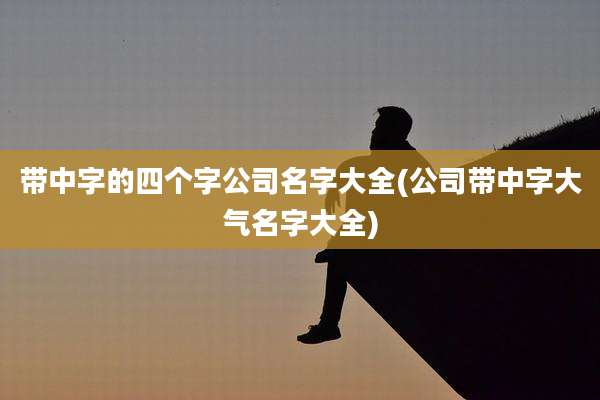 带中字的四个字公司名字大全(公司带中字大气名字大全)