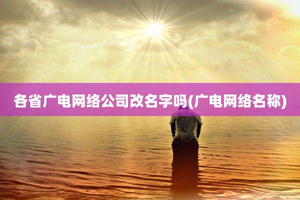 各省广电网络公司改名字吗(广电网络名称)