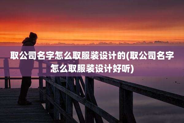取公司名字怎么取服装设计的(取公司名字怎么取服装设计好听)