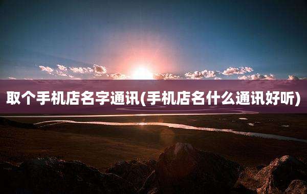 取个手机店名字通讯(手机店名什么通讯好听)