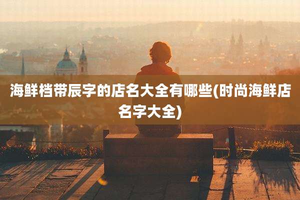 海鲜档带辰字的店名大全有哪些(时尚海鲜店名字大全)