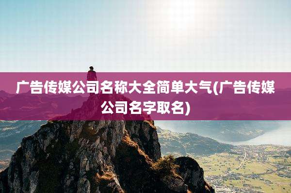 广告传媒公司名称大全简单大气(广告传媒公司名字取名)